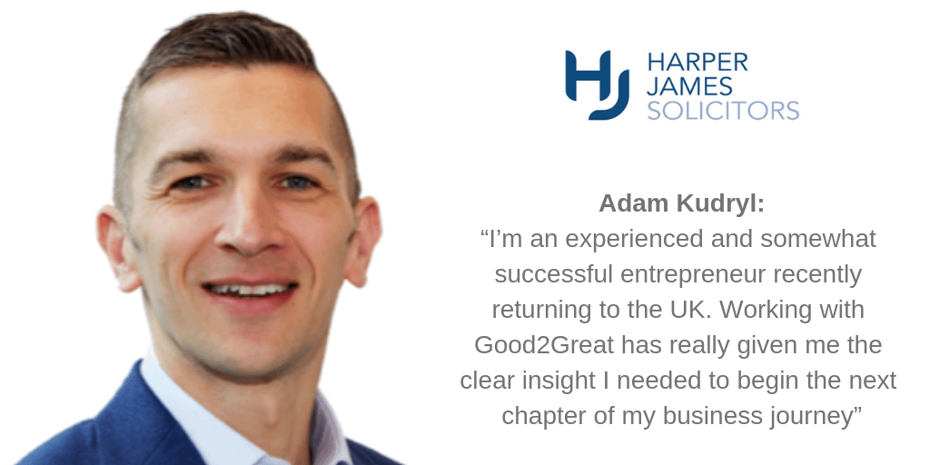 Adam Kudryl: “I’m an experienced and somewhat successful entrepreneur recently returning to the UK. Working with Good2Great has really given me the clear insight I needed to begin the next chapter of my business journey”